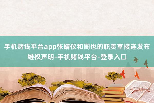 手机赌钱平台app张婧仪和周也的职责室接连发布维权声明-手机赌钱平台-登录入口
