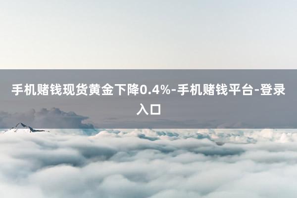 手机赌钱现货黄金下降0.4%-手机赌钱平台-登录入口
