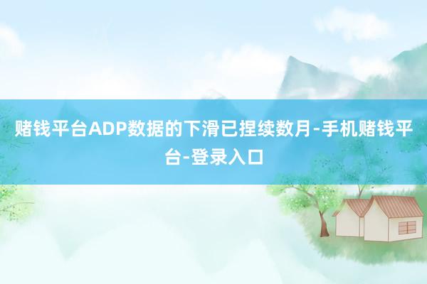 赌钱平台ADP数据的下滑已捏续数月-手机赌钱平台-登录入口