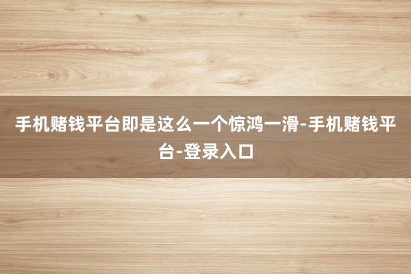 手机赌钱平台即是这么一个惊鸿一滑-手机赌钱平台-登录入口
