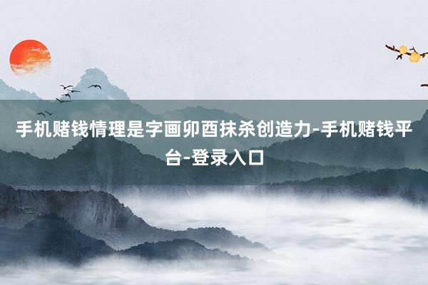 手机赌钱情理是字画卯酉抹杀创造力-手机赌钱平台-登录入口