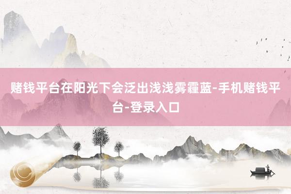 赌钱平台在阳光下会泛出浅浅雾霾蓝-手机赌钱平台-登录入口