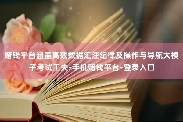 赌钱平台涵盖高效数据汇注纪律及操作与导航大模子考试工夫-手机赌钱平台-登录入口