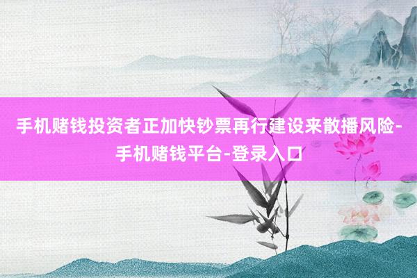 手机赌钱投资者正加快钞票再行建设来散播风险-手机赌钱平台-登录入口