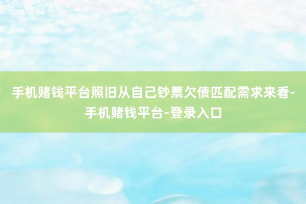 手机赌钱平台照旧从自己钞票欠债匹配需求来看-手机赌钱平台-登录入口