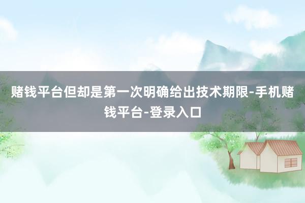 赌钱平台但却是第一次明确给出技术期限-手机赌钱平台-登录入口