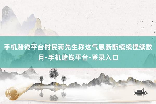 手机赌钱平台村民蒋先生称这气息断断续续捏续数月-手机赌钱平台-登录入口
