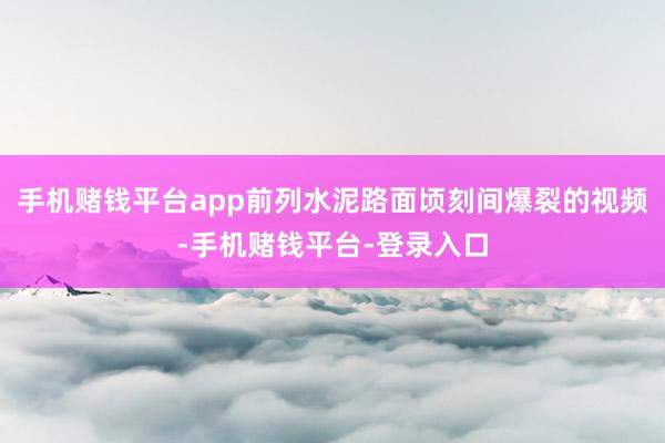 手机赌钱平台app前列水泥路面顷刻间爆裂的视频-手机赌钱平台-登录入口