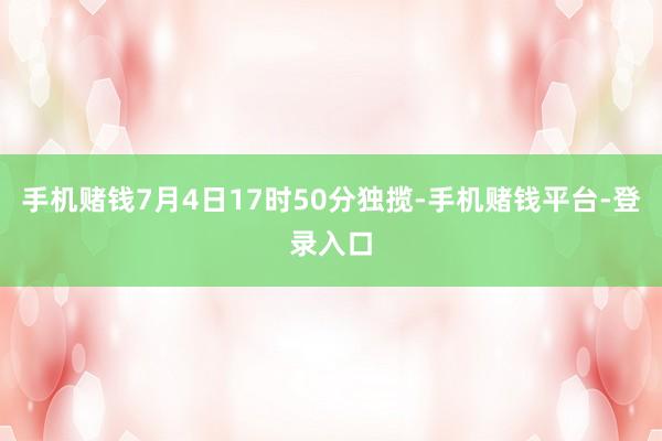 手机赌钱7月4日17时50分独揽-手机赌钱平台-登录入口