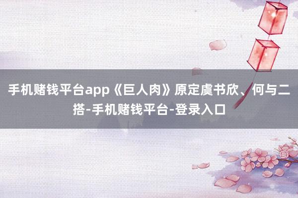 手机赌钱平台app《巨人肉》原定虞书欣、何与二搭-手机赌钱平台-登录入口