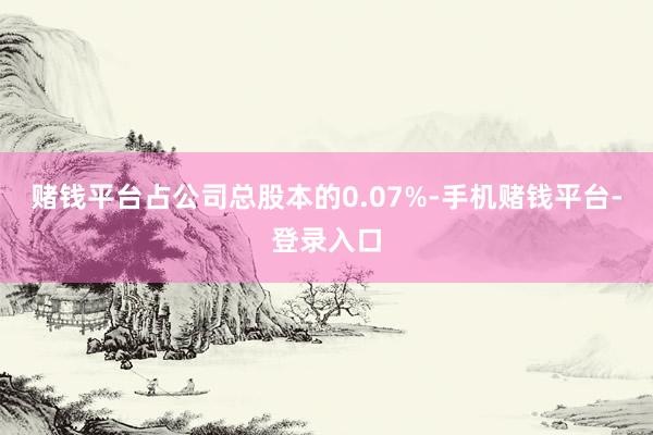 赌钱平台占公司总股本的0.07%-手机赌钱平台-登录入口