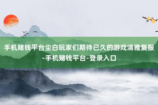 手机赌钱平台尘白玩家们期待已久的游戏清雅复服-手机赌钱平台-登录入口
