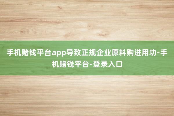 手机赌钱平台app导致正规企业原料购进用功-手机赌钱平台-登录入口