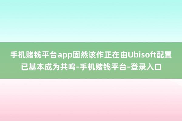 手机赌钱平台app固然该作正在由Ubisoft配置已基本成为共鸣-手机赌钱平台-