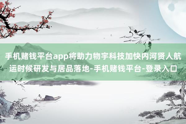 手机赌钱平台app将助力物宇科技加快内河贤人航运时候研发与居品落地-手机赌钱平台