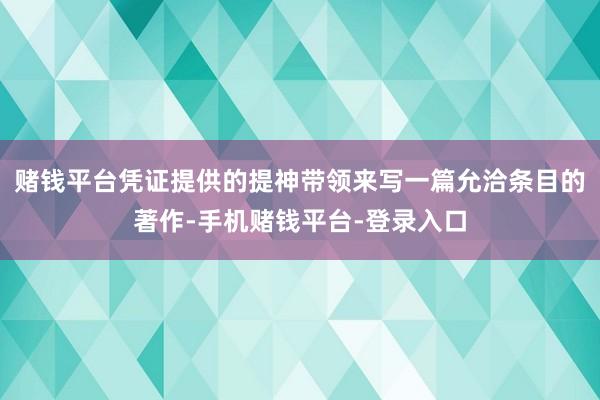 赌钱平台凭证提供的提神带领来写一篇允洽条目的著作-手机赌钱平台-登录入口