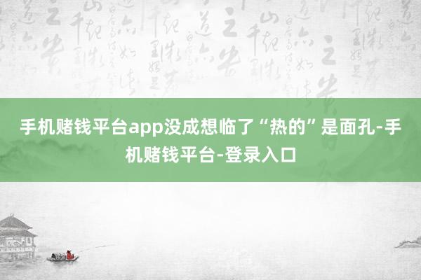手机赌钱平台app没成想临了“热的”是面孔-手机赌钱平台-登录入口