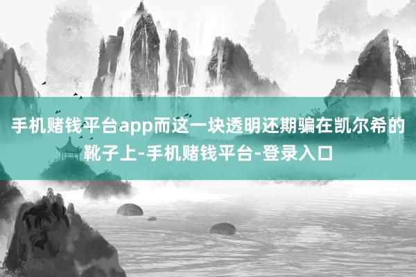 手机赌钱平台app而这一块透明还期骗在凯尔希的靴子上-手机赌钱平台-登录入口