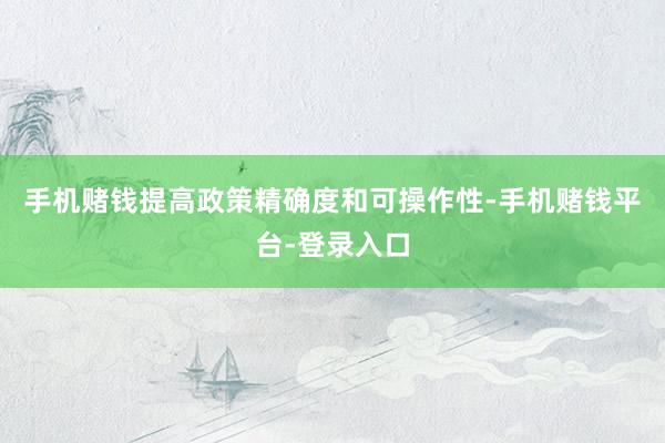 手机赌钱提高政策精确度和可操作性-手机赌钱平台-登录入口