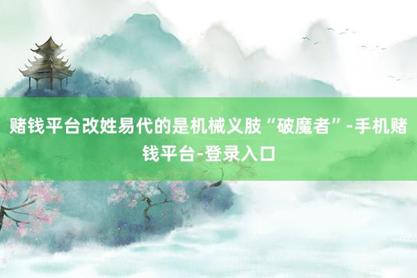赌钱平台改姓易代的是机械义肢“破魔者”-手机赌钱平台-登录入口
