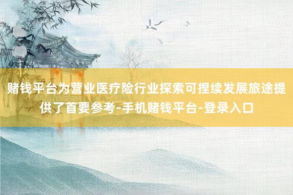 赌钱平台为营业医疗险行业探索可捏续发展旅途提供了首要参考-手机赌钱平台-登录入口