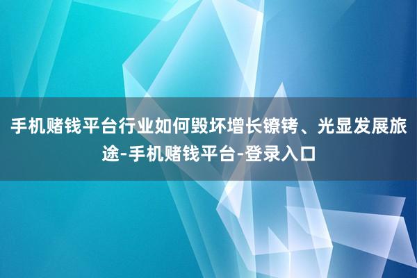 手机赌钱平台行业如何毁坏增长镣铐、光显发展旅途-手机赌钱平台-登录入口