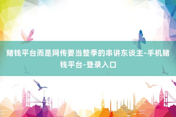 赌钱平台而是网传要当整季的串讲东谈主-手机赌钱平台-登录入口