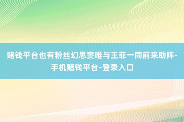 赌钱平台也有粉丝幻思窦唯与王菲一同前来助阵-手机赌钱平台-登录入口