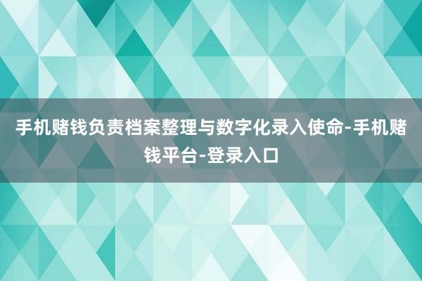 手机赌钱负责档案整理与数字化录入使命-手机赌钱平台-登录入口