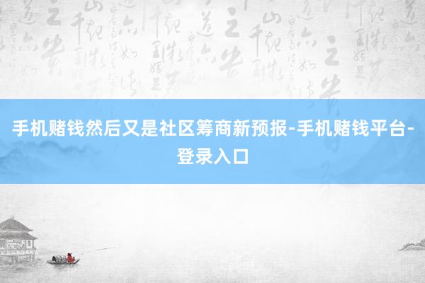 手机赌钱然后又是社区筹商新预报-手机赌钱平台-登录入口