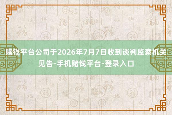 赌钱平台公司于2026年7月7日收到谈判监察机关见告-手机赌钱平台-登录入口