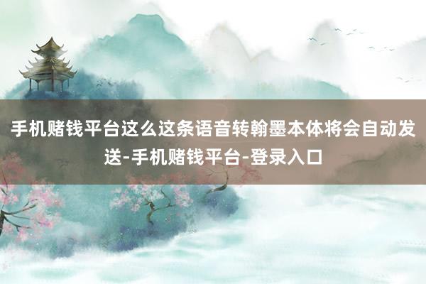 手机赌钱平台这么这条语音转翰墨本体将会自动发送-手机赌钱平台-登录入口