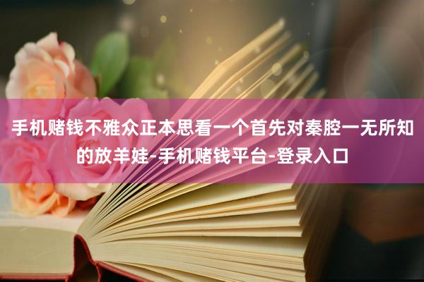 手机赌钱不雅众正本思看一个首先对秦腔一无所知的放羊娃-手机赌钱平台-登录入口