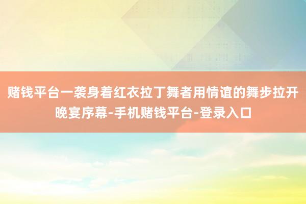 赌钱平台一袭身着红衣拉丁舞者用情谊的舞步拉开晚宴序幕-手机赌钱平台-登录入口