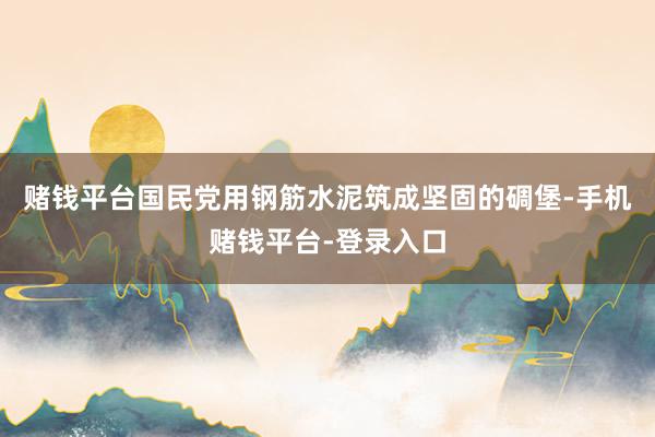 赌钱平台国民党用钢筋水泥筑成坚固的碉堡-手机赌钱平台-登录入口