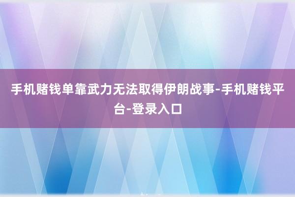 手机赌钱单靠武力无法取得伊朗战事-手机赌钱平台-登录入口