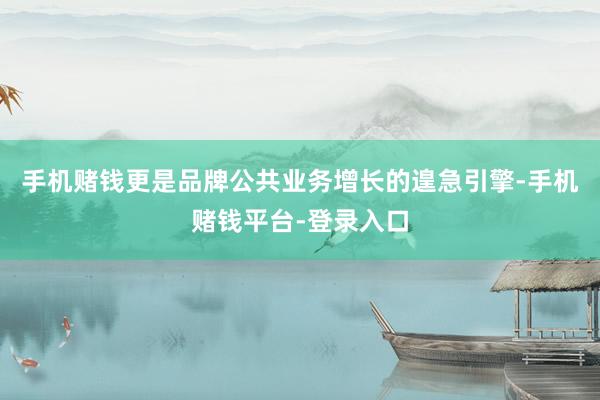 手机赌钱更是品牌公共业务增长的遑急引擎-手机赌钱平台-登录入口