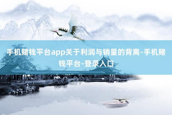 手机赌钱平台app关于利润与销量的背离-手机赌钱平台-登录入口