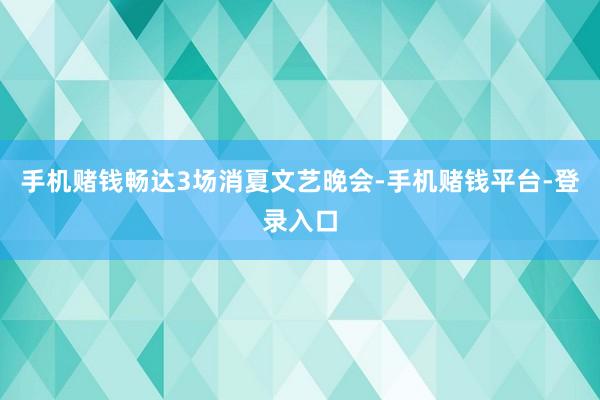 手机赌钱畅达3场消夏文艺晚会-手机赌钱平台-登录入口