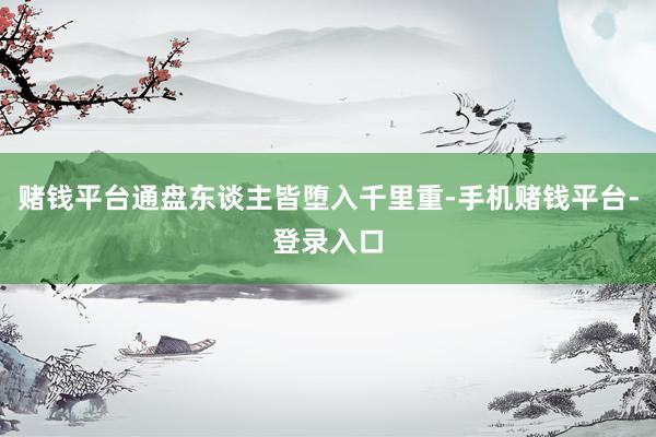 赌钱平台通盘东谈主皆堕入千里重-手机赌钱平台-登录入口