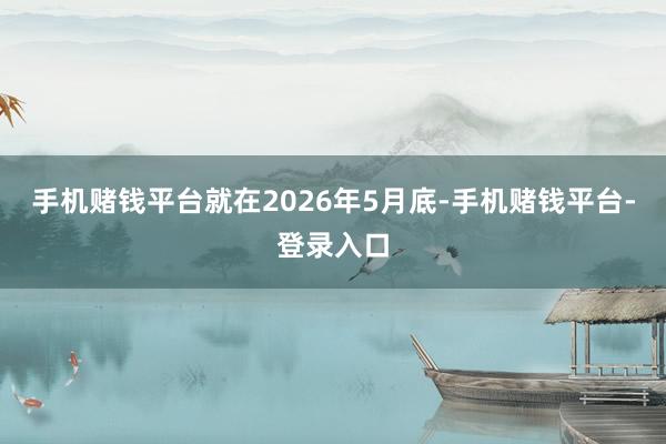 手机赌钱平台就在2026年5月底-手机赌钱平台-登录入口