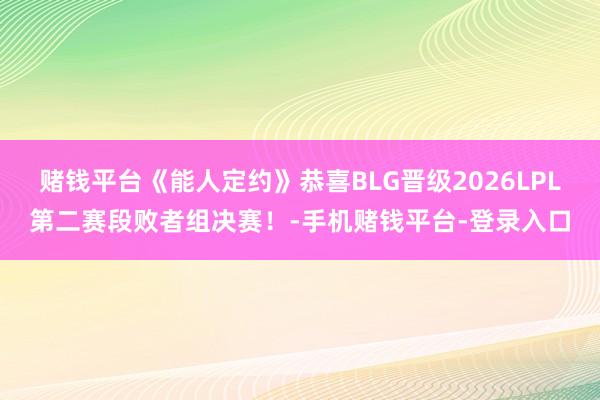 赌钱平台《能人定约》恭喜BLG晋级2026LPL第二赛段败者组决赛！-手机赌钱平
