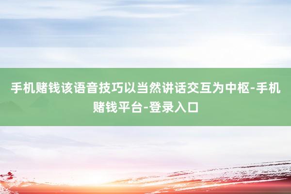 手机赌钱该语音技巧以当然讲话交互为中枢-手机赌钱平台-登录入口