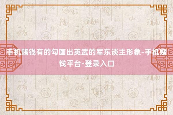 手机赌钱有的勾画出英武的军东谈主形象-手机赌钱平台-登录入口