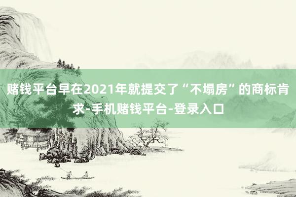 赌钱平台早在2021年就提交了“不塌房”的商标肯求-手机赌钱平台-登录入口