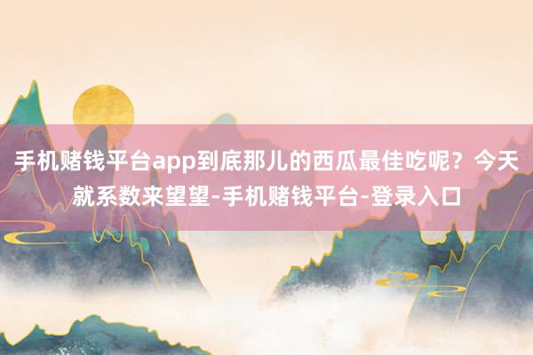 手机赌钱平台app到底那儿的西瓜最佳吃呢？今天就系数来望望-手机赌钱平台-登录入