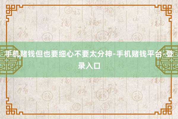 手机赌钱但也要细心不要太分神-手机赌钱平台-登录入口