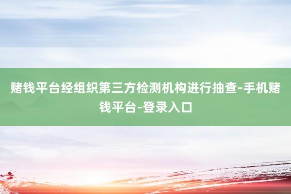 赌钱平台经组织第三方检测机构进行抽查-手机赌钱平台-登录入口