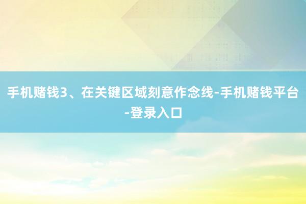 手机赌钱3、在关键区域刻意作念线-手机赌钱平台-登录入口