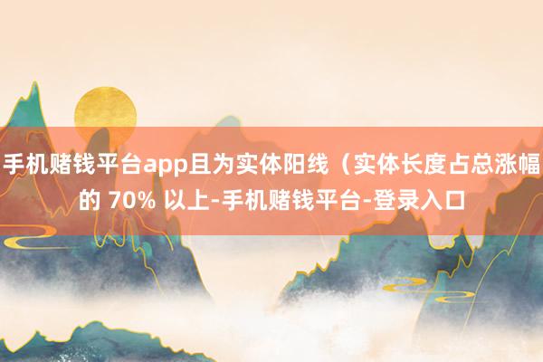 手机赌钱平台app且为实体阳线（实体长度占总涨幅的 70% 以上-手机赌钱平台-